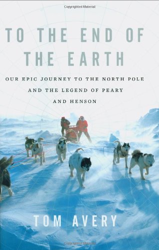 To the End of the Earth: Our Epic Journey to the North Pole and the Legend of Peary and Henson