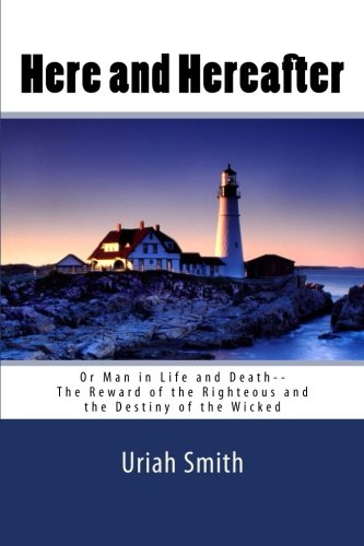 Uriah Smith: Here and Hereafter--or Man in Life and Death--The Reward of the Righteous and the Destiny of the Wicked