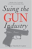 Suing the Gun Industry: A Battle at the Crossroads of Gun Control and Mass Torts (Law, Meaning, and Violence)