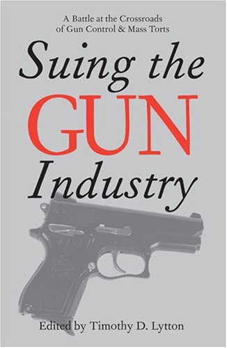 Suing the Gun Industry: A Battle at the Crossroads of Gun Control and Mass Torts (Law, Meaning, and Violence)