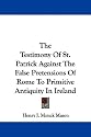 The Testimony of St. Patrick Against the False Pretensions of Rome to Primitive Antiquity in Ireland