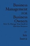 Business Management for Business Owners: How To Manage Your Small or Mid Size Business