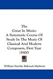 The Great In Music: A Systematic Course Of Study In The Music Of Classical And Modern Composers, First Year (1900)