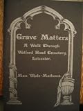 Grave matters : the story of the first fifty years of the Welford Road Cemetery - Leicester, with brief biographies of some of the notable citizens of Victorian Leicester who are therein interred