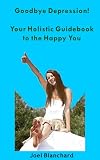 Goodbye Depression! Your Holistic Guidebook to the Happy You