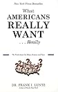 What Americans Really Want...Really: The Truth About Our Hopes, Dreams, and Fears By Frank I. Luntz