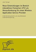 Neue Entwicklungen im Bereich interaktives Fernsehen (iTV) als Herausforderung f?r einen Wireless Application Service Provider: Unternehmensszenarien und zukunftsrobuste Unternehmensplanung
