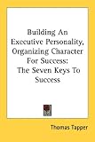 Building an Executive Personality, Organizing Character for Success: The Seven Keys to Success