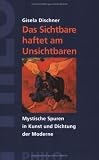 Das Sichtbare haftet am Unsichtbaren. Mystische Spuren in Kunst und Dichtung der Moderne - Gisela Dischner