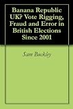 Banana Republic UK? Vote Rigging, Fraud and Error in British Elections Since 2001