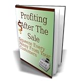 Profiting After The Sale - Squeeze Every Dime Out Of Your Customers! Make Sales You Never Thought Possible! Mission-Surf