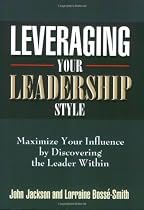 Leveraging Your Leadership Style: Maximize Your Influence by Discovering the Leader Within