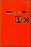 Nigerian Chiefs: Traditional Power in Modern Politics, 1890s-1990s (Rochester Studies in African History and the Diaspora)