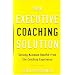 Your Executive Coaching Solution: Getting Maximum Benefit from the Coaching Experience