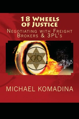 18 Wheels of Justice. Negotiating with Freight Brokers & 3PL's, by Michael H Komadina