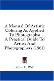 A Manual of Artistic Coloring As Applied to Photographs: A Practical Guide to Artists and Photographers