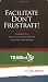 Facilitate Don't Frustrate! A Collection of Practical and Proven Tips for Facilitating Team Meetings