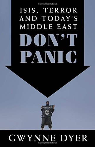 Don't Panic: ISIS, Terror and Today's Middle East, by Gwynne Dyer Don't Panic: ISIS, Terror and Today's Middle East, by Gwynne Dyer