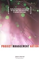 Project Management Nation : Goals for the New and Practicing IT Project Manager - Guidance, Tools, Templates and Techniques that Work!