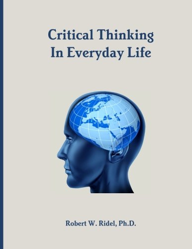 Critical Thinking in Everyday Life, by Ph.D., Robert W. Ridel