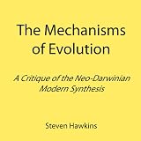 The Mechanisms of Evolution: A Critique of the Neo-Darwinian Modern Synthesisby Steven Hawkins