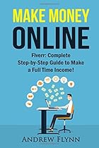 Make Money Online: Fiverr: Complete Step-by-Step Guide to Make a Full Time Income! (How To Make Money Online, Quit Your Job, Entrepreneur, Internet Marketing, Social Media Marketing, Passive Income)