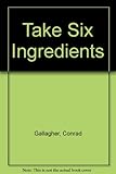 Take 6 ingredients : 100 ingenious recipes to create simple, delicious meals