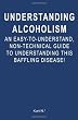 Understanding Alcoholism: An Easy-to-Understand, Non-Technical Guide to Understanding This Baffling Disease!