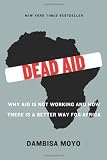Dead Aid: Why Aid Is Not Working and How There Is a Better Way for Africa By Dambisa Moyo