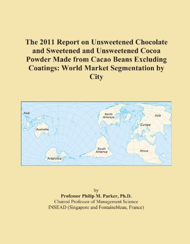 The 2011 Report on Unsweetened Chocolate and Sweetened and Unsweetened Cocoa Powder Made from Cacao Beans Excluding Coatings: World Market Segmentation by City