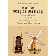 Die practische M�hlen-Baukunst: Oder gr�ndliche und vollst�ndige Anweisung zum M�hlen- und M�hlen-Grundwerks-Baue mit den Haupt- und Specialrissen