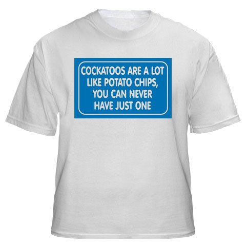 COCKATOOS ARE A LOT LIKE POTATO CHIPS, YOU CAN NEVER HAVE JUST ONE Adult T-Shirt Various Colors