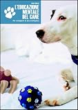 Leducazione mentale del cane. Per sviluppare la sua intelligenza
