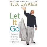 Let It Go: Forgive So You Can Be Forgiven ~ T.D. Jakes