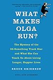 What Makes Olga Run?: The Mystery of the 90-Something Track Star and What She Can Teach Us About Living Longer, Happier Lives