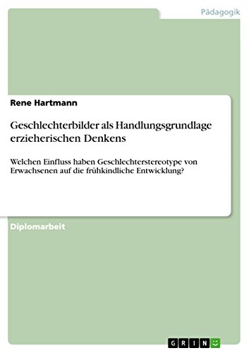 Geschlechterbilder als Handlungsgrundlage erzieherischen Denkens: Welchen Einfluss haben Geschlechterstereotype von Erwachsenen auf die frühkindliche Entwicklung? (German Edition)