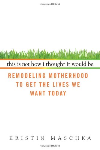This Is Not How I Thought It Would Be: Remodeling Motherhood to Get the Lives We Want Today, by Kristin Maschka