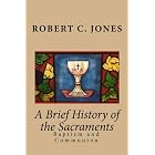 A Brief History of the Sacraments: Baptism and Communion by Robert C. Jones