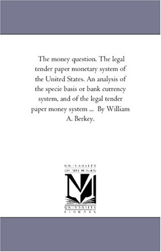 The money question. The legal tender paper monetary system of the United States: An analysis of the specie basis or bank currency system, and of the legal tender paper money system