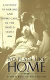 More details of book titled: No Place Like Home: A History of Nursing and Home Care in the United States