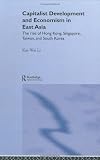 Capitalist Development and Economism in East Asia: The Rise of Hong Kong, Singapore, Taiwan and South Korea (Routledge Studies in Growth Economies of Asia)