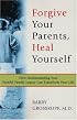Forgive Your Parents, Heal Yourself: How Understanding Your Painful Family Legacy Can Transform Your Life