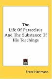The Life of Paracelsus and the Substance of His Teachings