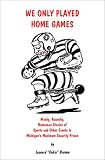 We Only Played Home Games: Wacky, Raunchy, Humorous Stories of Sports and Other Events in Michigan's Maximum Security Prison