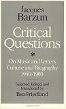 Critical Questions: On Music and Letters, Culture and Biography, 1940-1980 Jacques Barzun