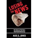 Losing the News: The Future of the News that Feeds Democracy (Institutions of American Democracy) ~ Alex S. Jones