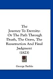 The Journey To Eternity: Or The Path Through Death, The Grave, The Resurrection And Final Judgment (1823)
