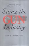 Suing the Gun Industry: A Battle at the Crossroads of Gun Control and Mass Torts (Law, Meaning, and Violence)