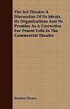 The Art Theatre A Discussion Of Its Ideals, Its Organizations And Its Promise As A Corrective For Prsent Evils In The Commercial Theatre