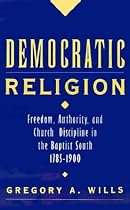Democratic Religion: Freedom, Authority, and Church Discipline in the Baptist South, 1785-1900 (Religion in America)